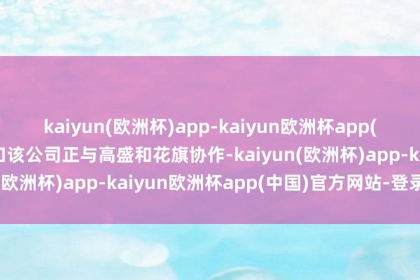 kaiyun(欧洲杯)app-kaiyun欧洲杯app(中国)官方网站-登录入口该公司正与高盛和花旗协作-kaiyun(欧洲杯)app-kaiyun欧洲杯app(中国)官方网站-登录入口