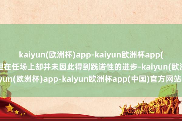 kaiyun(欧洲杯)app-kaiyun欧洲杯app(中国)官方网站-登录入口但在任场上却并未因此得到践诺性的进步-kaiyun(欧洲杯)app-kaiyun欧洲杯app(中国)官方网站-登录入口