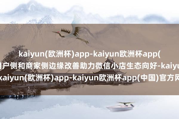kaiyun(欧洲杯)app-kaiyun欧洲杯app(中国)官方网站-登录入口用户侧和商家侧边缘改善助力微信小店生态向好-kaiyun(欧洲杯)app-kaiyun欧洲杯app(中国)官方网站-登录入口
