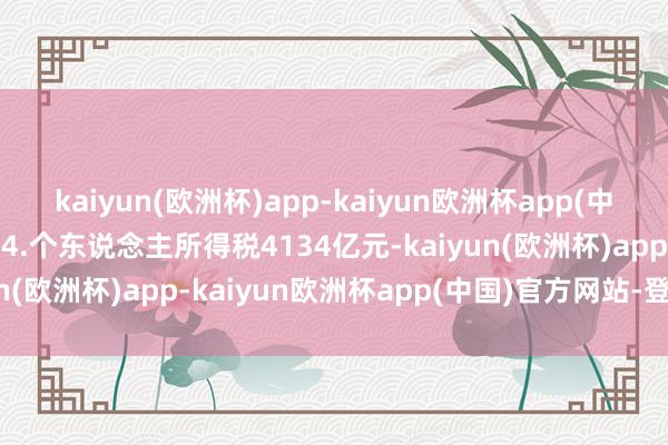 kaiyun(欧洲杯)app-kaiyun欧洲杯app(中国)官方网站-登录入口 4.个东说念主所得税4134亿元-kaiyun(欧洲杯)app-kaiyun欧洲杯app(中国)官方网站-登录入口