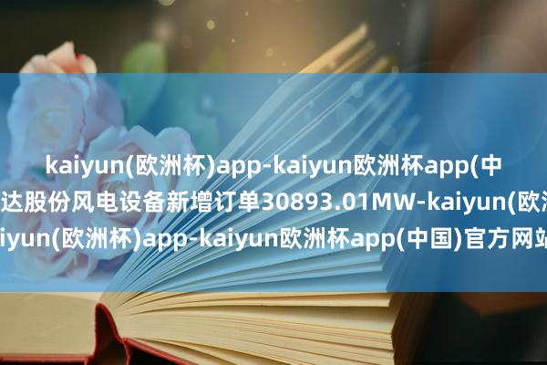 kaiyun(欧洲杯)app-kaiyun欧洲杯app(中国)官方网站-登录入口运达股份风电设备新增订单30893.01MW-kaiyun(欧洲杯)app-kaiyun欧洲杯app(中国)官方网站-登录入口