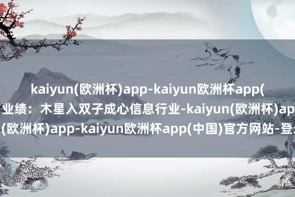 kaiyun(欧洲杯)app-kaiyun欧洲杯app(中国)官方网站-登录入口业绩：木星入双子成心信息行业-kaiyun(欧洲杯)app-kaiyun欧洲杯app(中国)官方网站-登录入口