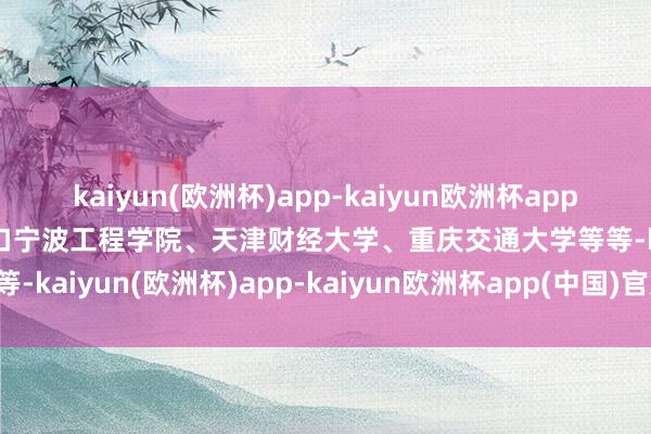 kaiyun(欧洲杯)app-kaiyun欧洲杯app(中国)官方网站-登录入口宁波工程学院、天津财经大学、重庆交通大学等等-kaiyun(欧洲杯)app-kaiyun欧洲杯app(中国)官方网站-登录入口