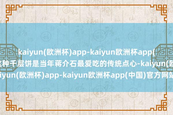 kaiyun(欧洲杯)app-kaiyun欧洲杯app(中国)官方网站-登录入口这种千层饼是当年蒋介石最爱吃的传统点心-kaiyun(欧洲杯)app-kaiyun欧洲杯app(中国)官方网站-登录入口