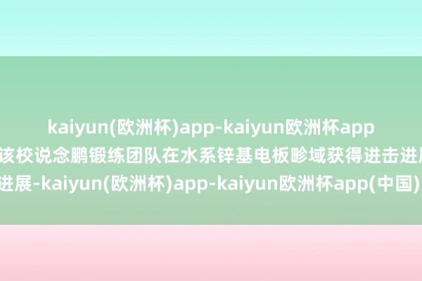 kaiyun(欧洲杯)app-kaiyun欧洲杯app(中国)官方网站-登录入口该校说念鹏锻练团队在水系锌基电板畛域获得进击进展-kaiyun(欧洲杯)app-kaiyun欧洲杯app(中国)官方网站-登录入口