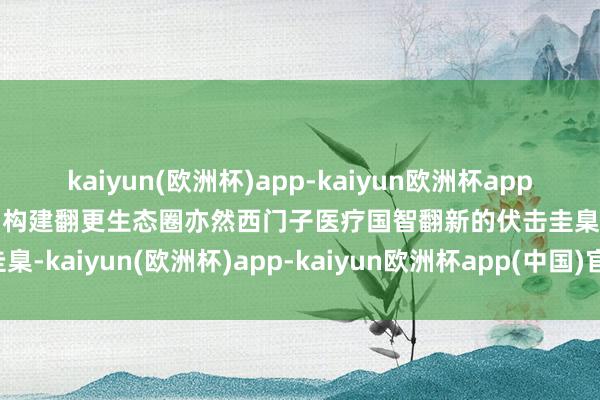 kaiyun(欧洲杯)app-kaiyun欧洲杯app(中国)官方网站-登录入口构建翻更生态圈亦然西门子医疗国智翻新的伏击圭臬-kaiyun(欧洲杯)app-kaiyun欧洲杯app(中国)官方网站-登录入口