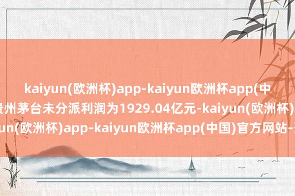 kaiyun(欧洲杯)app-kaiyun欧洲杯app(中国)官方网站-登录入口贵州茅台未分派利润为1929.04亿元-kaiyun(欧洲杯)app-kaiyun欧洲杯app(中国)官方网站-登录入口