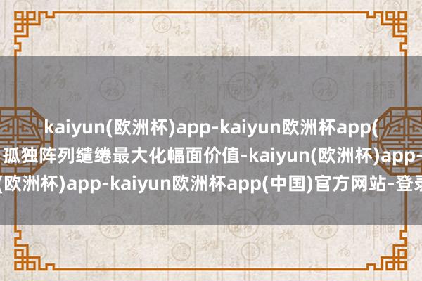 kaiyun(欧洲杯)app-kaiyun欧洲杯app(中国)官方网站-登录入口孤独阵列缱绻最大化幅面价值-kaiyun(欧洲杯)app-kaiyun欧洲杯app(中国)官方网站-登录入口
