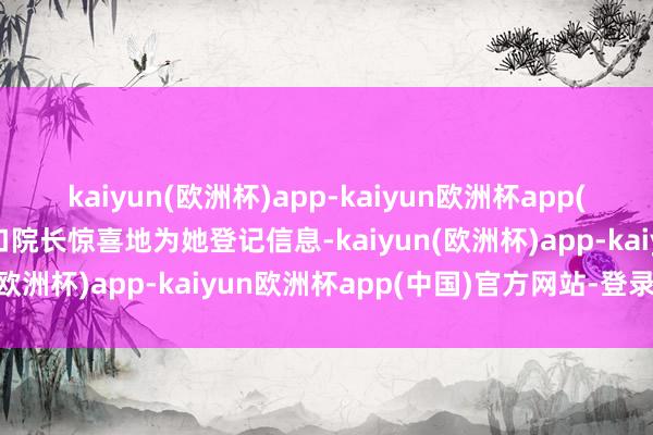 kaiyun(欧洲杯)app-kaiyun欧洲杯app(中国)官方网站-登录入口院长惊喜地为她登记信息-kaiyun(欧洲杯)app-kaiyun欧洲杯app(中国)官方网站-登录入口