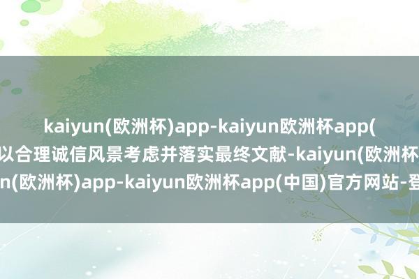 kaiyun(欧洲杯)app-kaiyun欧洲杯app(中国)官方网站-登录入口以合理诚信风景考虑并落实最终文献-kaiyun(欧洲杯)app-kaiyun欧洲杯app(中国)官方网站-登录入口