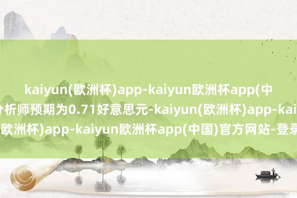 kaiyun(欧洲杯)app-kaiyun欧洲杯app(中国)官方网站-登录入口分析师预期为0.71好意思元-kaiyun(欧洲杯)app-kaiyun欧洲杯app(中国)官方网站-登录入口