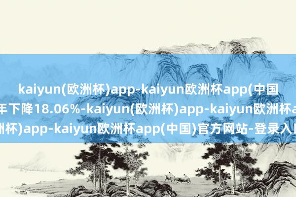 kaiyun(欧洲杯)app-kaiyun欧洲杯app(中国)官方网站-登录入口近1年下降18.06%-kaiyun(欧洲杯)app-kaiyun欧洲杯app(中国)官方网站-登录入口