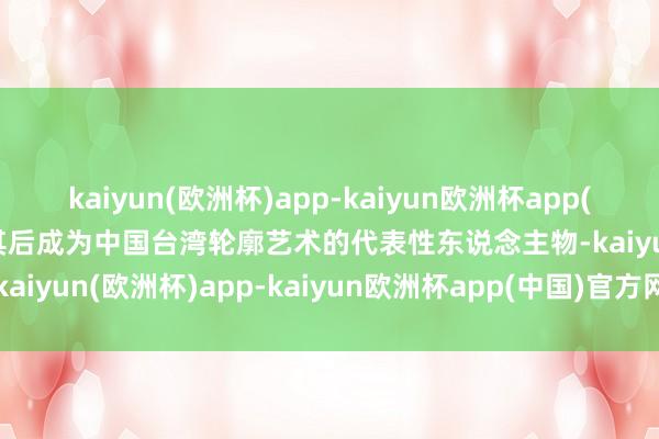 kaiyun(欧洲杯)app-kaiyun欧洲杯app(中国)官方网站-登录入口其后成为中国台湾轮廓艺术的代表性东说念主物-kaiyun(欧洲杯)app-kaiyun欧洲杯app(中国)官方网站-登录入口
