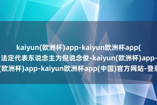 kaiyun(欧洲杯)app-kaiyun欧洲杯app(中国)官方网站-登录入口法定代表东说念主为倪说念俊-kaiyun(欧洲杯)app-kaiyun欧洲杯app(中国)官方网站-登录入口