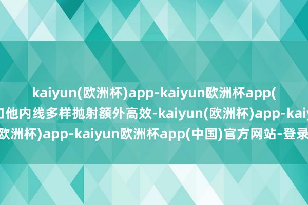 kaiyun(欧洲杯)app-kaiyun欧洲杯app(中国)官方网站-登录入口他内线多样抛射额外高效-kaiyun(欧洲杯)app-kaiyun欧洲杯app(中国)官方网站-登录入口