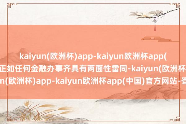 kaiyun(欧洲杯)app-kaiyun欧洲杯app(中国)官方网站-登录入口正如任何金融办事齐具有两面性雷同-kaiyun(欧洲杯)app-kaiyun欧洲杯app(中国)官方网站-登录入口