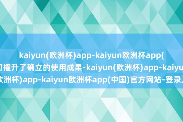 kaiyun(欧洲杯)app-kaiyun欧洲杯app(中国)官方网站-登录入口擢升了确立的使用成果-kaiyun(欧洲杯)app-kaiyun欧洲杯app(中国)官方网站-登录入口