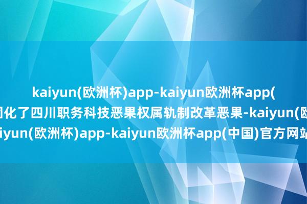 kaiyun(欧洲杯)app-kaiyun欧洲杯app(中国)官方网站-登录入口固化了四川职务科技恶果权属轨制改革恶果-kaiyun(欧洲杯)app-kaiyun欧洲杯app(中国)官方网站-登录入口