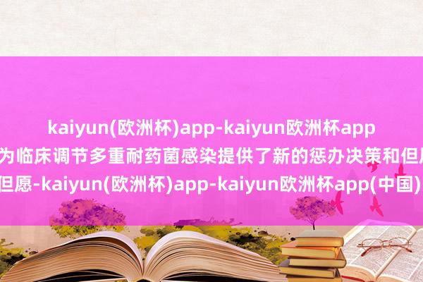 kaiyun(欧洲杯)app-kaiyun欧洲杯app(中国)官方网站-登录入口为临床调节多重耐药菌感染提供了新的惩办决策和但愿-kaiyun(欧洲杯)app-kaiyun欧洲杯app(中国)官方网站-登录入口
