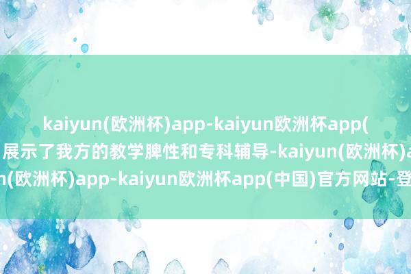kaiyun(欧洲杯)app-kaiyun欧洲杯app(中国)官方网站-登录入口展示了我方的教学脾性和专科辅导-kaiyun(欧洲杯)app-kaiyun欧洲杯app(中国)官方网站-登录入口