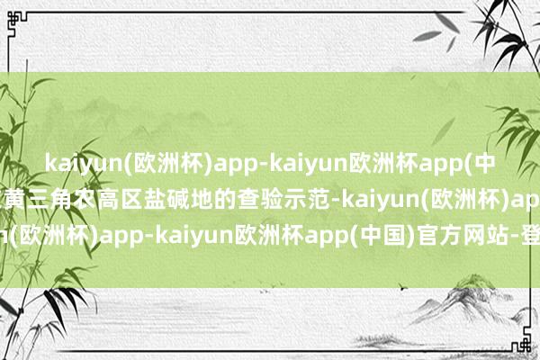kaiyun(欧洲杯)app-kaiyun欧洲杯app(中国)官方网站-登录入口　　在黄三角农高区盐碱地的查验示范-kaiyun(欧洲杯)app-kaiyun欧洲杯app(中国)官方网站-登录入口