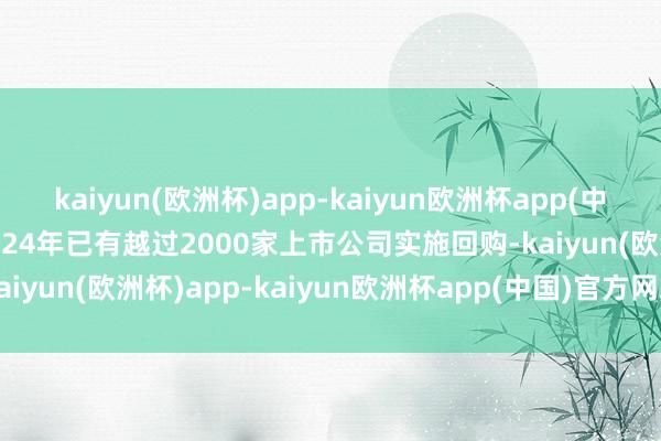 kaiyun(欧洲杯)app-kaiyun欧洲杯app(中国)官方网站-登录入口2024年已有越过2000家上市公司实施回购-kaiyun(欧洲杯)app-kaiyun欧洲杯app(中国)官方网站-登录入口