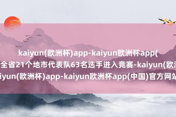 kaiyun(欧洲杯)app-kaiyun欧洲杯app(中国)官方网站-登录入口全省21个地市代表队63名选手进入竞赛-kaiyun(欧洲杯)app-kaiyun欧洲杯app(中国)官方网站-登录入口