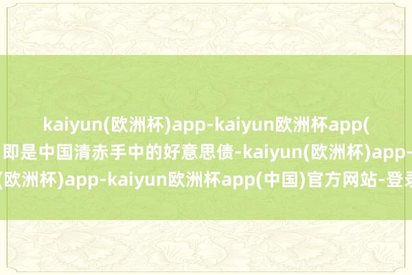 kaiyun(欧洲杯)app-kaiyun欧洲杯app(中国)官方网站-登录入口即是中国清赤手中的好意思债-kaiyun(欧洲杯)app-kaiyun欧洲杯app(中国)官方网站-登录入口