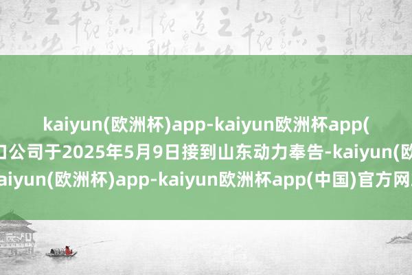 kaiyun(欧洲杯)app-kaiyun欧洲杯app(中国)官方网站-登录入口公司于2025年5月9日接到山东动力奉告-kaiyun(欧洲杯)app-kaiyun欧洲杯app(中国)官方网站-登录入口