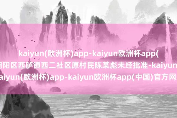kaiyun(欧洲杯)app-kaiyun欧洲杯app(中国)官方网站-登录入口潮阳区西胪镇西二社区原村民陈某彪未经批准-kaiyun(欧洲杯)app-kaiyun欧洲杯app(中国)官方网站-登录入口