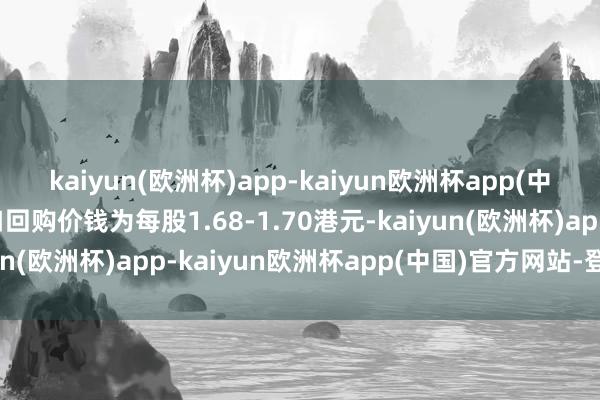 kaiyun(欧洲杯)app-kaiyun欧洲杯app(中国)官方网站-登录入口回购价钱为每股1.68-1.70港元-kaiyun(欧洲杯)app-kaiyun欧洲杯app(中国)官方网站-登录入口