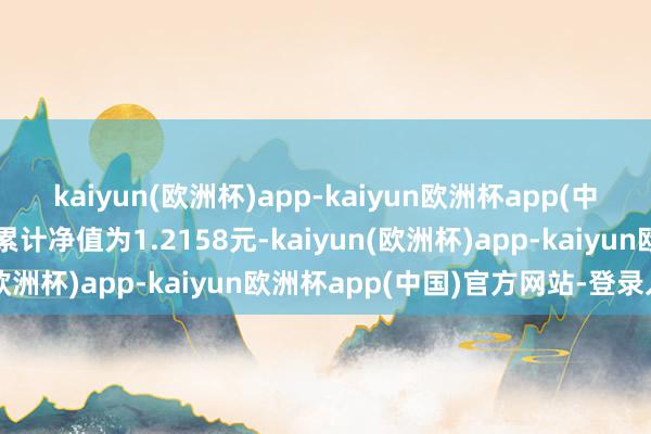 kaiyun(欧洲杯)app-kaiyun欧洲杯app(中国)官方网站-登录入口累计净值为1.2158元-kaiyun(欧洲杯)app-kaiyun欧洲杯app(中国)官方网站-登录入口