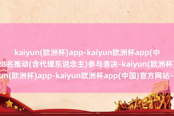kaiyun(欧洲杯)app-kaiyun欧洲杯app(中国)官方网站-登录入口028名推动(含代理东说念主)参与表决-kaiyun(欧洲杯)app-kaiyun欧洲杯app(中国)官方网站-登录入口