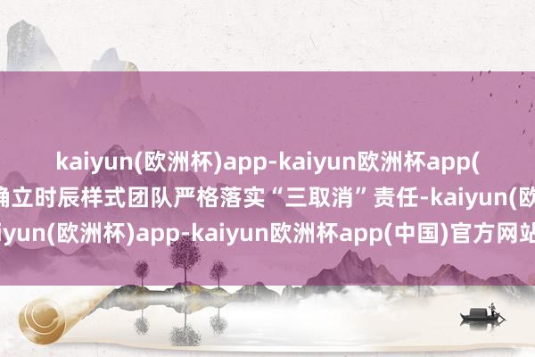 kaiyun(欧洲杯)app-kaiyun欧洲杯app(中国)官方网站-登录入口确立时辰样式团队严格落实“三取消”责任-kaiyun(欧洲杯)app-kaiyun欧洲杯app(中国)官方网站-登录入口