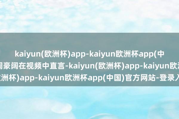 kaiyun(欧洲杯)app-kaiyun欧洲杯app(中国)官方网站-登录入口　　周豪阔在视频中直言-kaiyun(欧洲杯)app-kaiyun欧洲杯app(中国)官方网站-登录入口