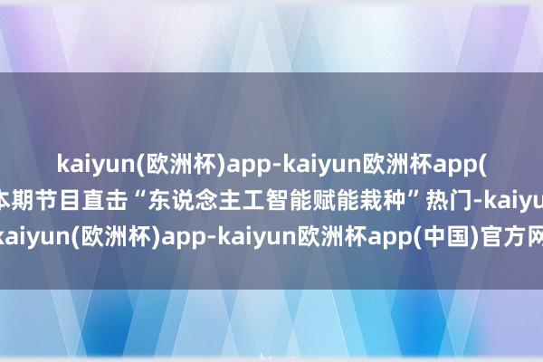 kaiyun(欧洲杯)app-kaiyun欧洲杯app(中国)官方网站-登录入口本期节目直击“东说念主工智能赋能栽种”热门-kaiyun(欧洲杯)app-kaiyun欧洲杯app(中国)官方网站-登录入口