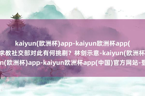 kaiyun(欧洲杯)app-kaiyun欧洲杯app(中国)官方网站-登录入口求教社交部对此有何挑剔？林剑示意-kaiyun(欧洲杯)app-kaiyun欧洲杯app(中国)官方网站-登录入口