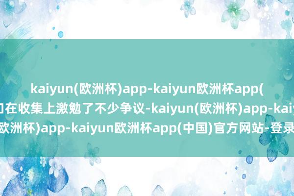kaiyun(欧洲杯)app-kaiyun欧洲杯app(中国)官方网站-登录入口在收集上激勉了不少争议-kaiyun(欧洲杯)app-kaiyun欧洲杯app(中国)官方网站-登录入口