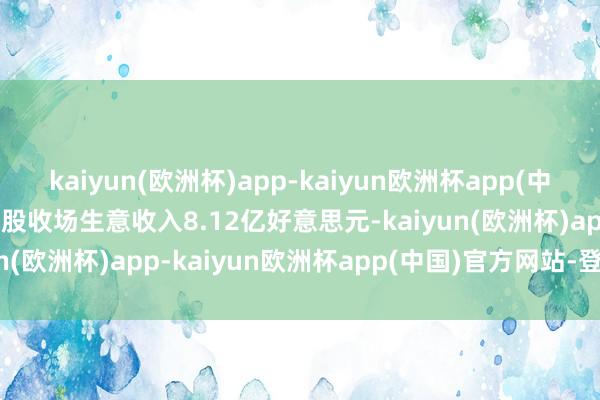 kaiyun(欧洲杯)app-kaiyun欧洲杯app(中国)官方网站-登录入口该股收场生意收入8.12亿好意思元-kaiyun(欧洲杯)app-kaiyun欧洲杯app(中国)官方网站-登录入口