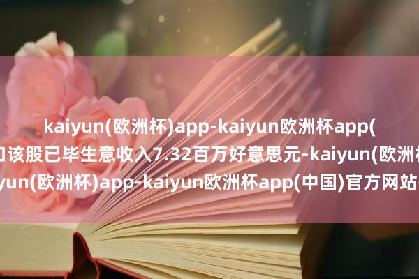 kaiyun(欧洲杯)app-kaiyun欧洲杯app(中国)官方网站-登录入口该股已毕生意收入7.32百万好意思元-kaiyun(欧洲杯)app-kaiyun欧洲杯app(中国)官方网站-登录入口