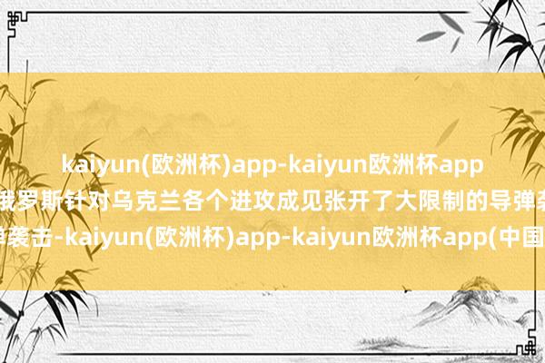 kaiyun(欧洲杯)app-kaiyun欧洲杯app(中国)官方网站-登录入口俄罗斯针对乌克兰各个进攻成见张开了大限制的导弹袭击-kaiyun(欧洲杯)app-kaiyun欧洲杯app(中国)官方网站-登录入口