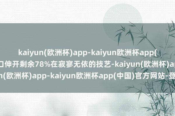 kaiyun(欧洲杯)app-kaiyun欧洲杯app(中国)官方网站-登录入口伸开剩余78%在寂寥无依的技艺-kaiyun(欧洲杯)app-kaiyun欧洲杯app(中国)官方网站-登录入口