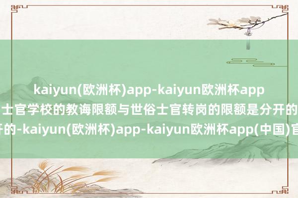 kaiyun(欧洲杯)app-kaiyun欧洲杯app(中国)官方网站-登录入口士官学校的教诲限额与世俗士官转岗的限额是分开的-kaiyun(欧洲杯)app-kaiyun欧洲杯app(中国)官方网站-登录入口