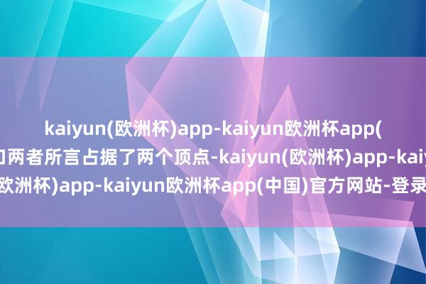 kaiyun(欧洲杯)app-kaiyun欧洲杯app(中国)官方网站-登录入口两者所言占据了两个顶点-kaiyun(欧洲杯)app-kaiyun欧洲杯app(中国)官方网站-登录入口