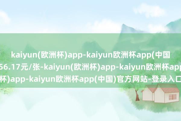 kaiyun(欧洲杯)app-kaiyun欧洲杯app(中国)官方网站-登录入口报156.17元/张-kaiyun(欧洲杯)app-kaiyun欧洲杯app(中国)官方网站-登录入口