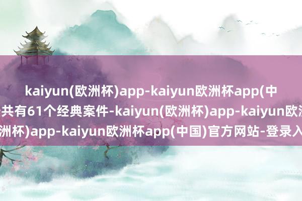 kaiyun(欧洲杯)app-kaiyun欧洲杯app(中国)官方网站-登录入口一共有61个经典案件-kaiyun(欧洲杯)app-kaiyun欧洲杯app(中国)官方网站-登录入口
