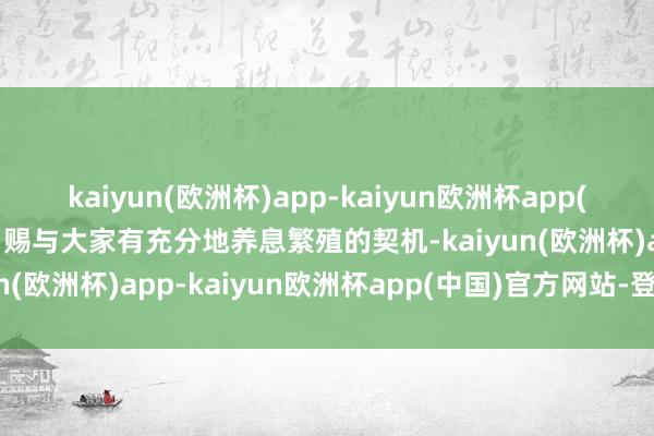 kaiyun(欧洲杯)app-kaiyun欧洲杯app(中国)官方网站-登录入口赐与大家有充分地养息繁殖的契机-kaiyun(欧洲杯)app-kaiyun欧洲杯app(中国)官方网站-登录入口