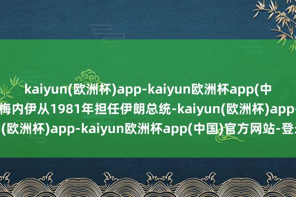 kaiyun(欧洲杯)app-kaiyun欧洲杯app(中国)官方网站-登录入口哈梅内伊从1981年担任伊朗总统-kaiyun(欧洲杯)app-kaiyun欧洲杯app(中国)官方网站-登录入口