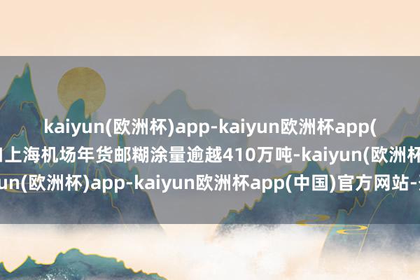 kaiyun(欧洲杯)app-kaiyun欧洲杯app(中国)官方网站-登录入口上海机场年货邮糊涂量逾越410万吨-kaiyun(欧洲杯)app-kaiyun欧洲杯app(中国)官方网站-登录入口