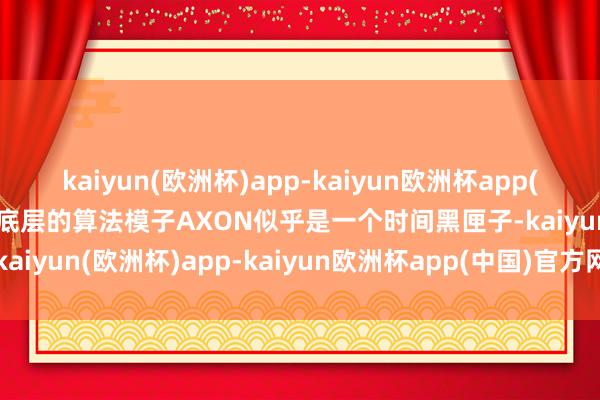 kaiyun(欧洲杯)app-kaiyun欧洲杯app(中国)官方网站-登录入口底层的算法模子AXON似乎是一个时间黑匣子-kaiyun(欧洲杯)app-kaiyun欧洲杯app(中国)官方网站-登录入口